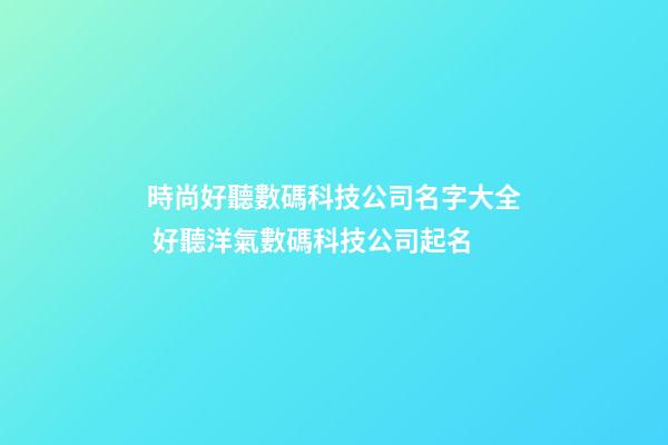 時尚好聽數碼科技公司名字大全 好聽洋氣數碼科技公司起名